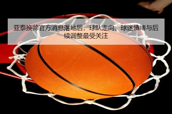 亚泰换帅官方消息落地后，球队走向、球迷情绪与后续调整最受关注